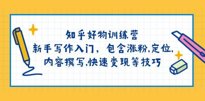 知乎好物训练营:新手写作入门,包含涨粉,定位,内容撰写,快速变现等技巧-网赚副业网