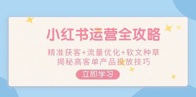 小红书运营全攻略,精准获客+流量优化+软文种草,揭秘高客单产品投放技巧-网赚副业网