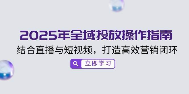 2025年全域投放操作指南,结合直播与短视频,打造高效营销闭环-网赚副业网