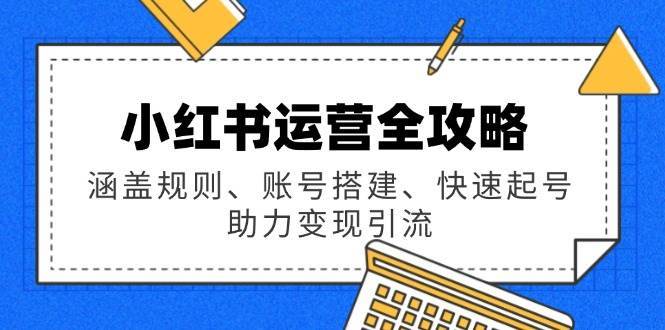 小红书运营全攻略:涵盖规则、账号搭建、快速起号,助力变现引流-网赚副业网