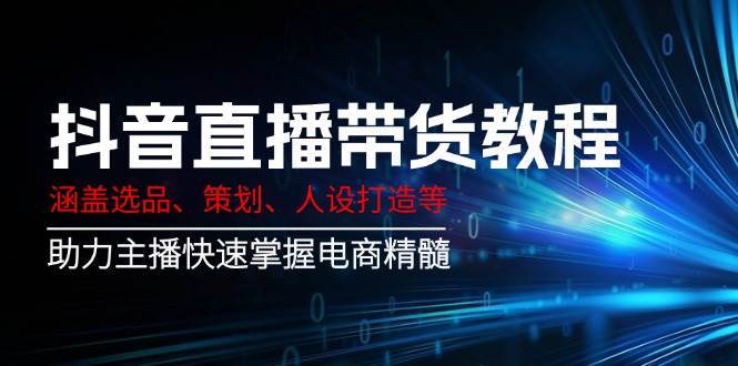 抖音直播带货教程:涵盖选品、策划、人设打造等,助力主播快速掌握电商精髓-网赚副业网