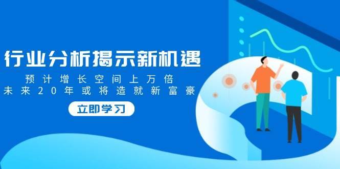行业分析揭示新机遇,预计增长空间上万倍,未来20年或将造就新富豪-网赚副业网