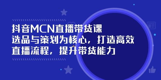 抖音MCN直播带货课:选品与策划为核心, 打造高效直播流程, 提升带货能力-网赚副业网