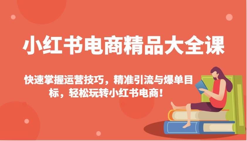 小红书电商精品大全课:快速掌握运营技巧,精准引流与爆单目标(更新)-网赚副业网