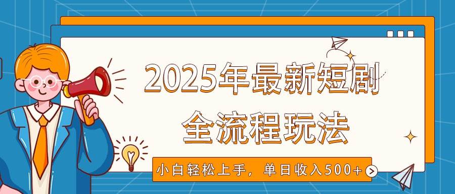 2025年最新短剧玩法,全流程实操,小白轻松上手,视频号抖音同步分发,单日收入500+-网赚副业网
