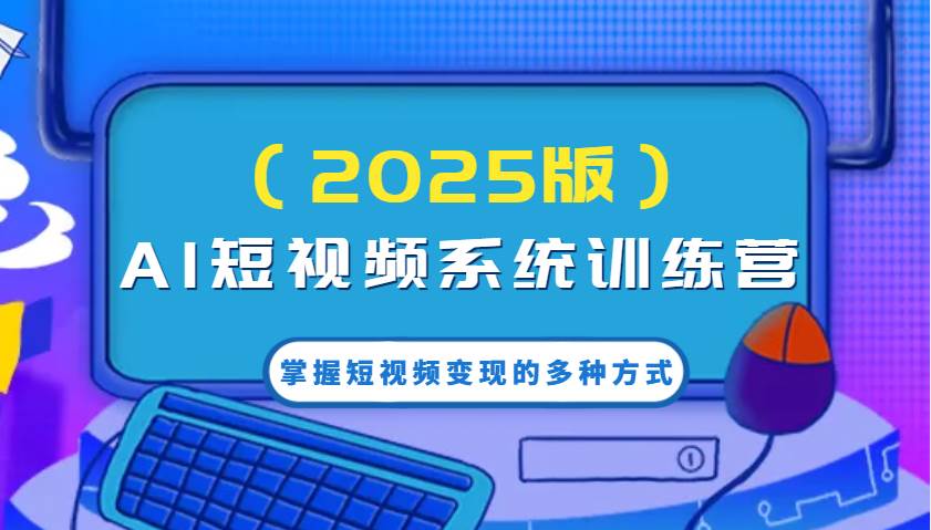 AI短视频系统训练营(2025版)掌握短视频变现的多种方式,结合AI技术提升创作效率!-网赚副业网