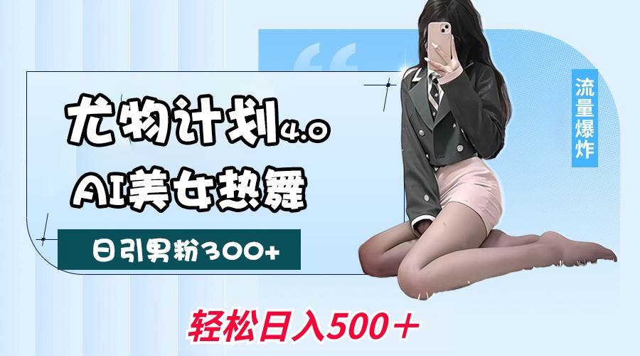 尤物计划4.0,AI美女热舞引爆流量,不限流不封号,轻松月入一万+-网赚副业网