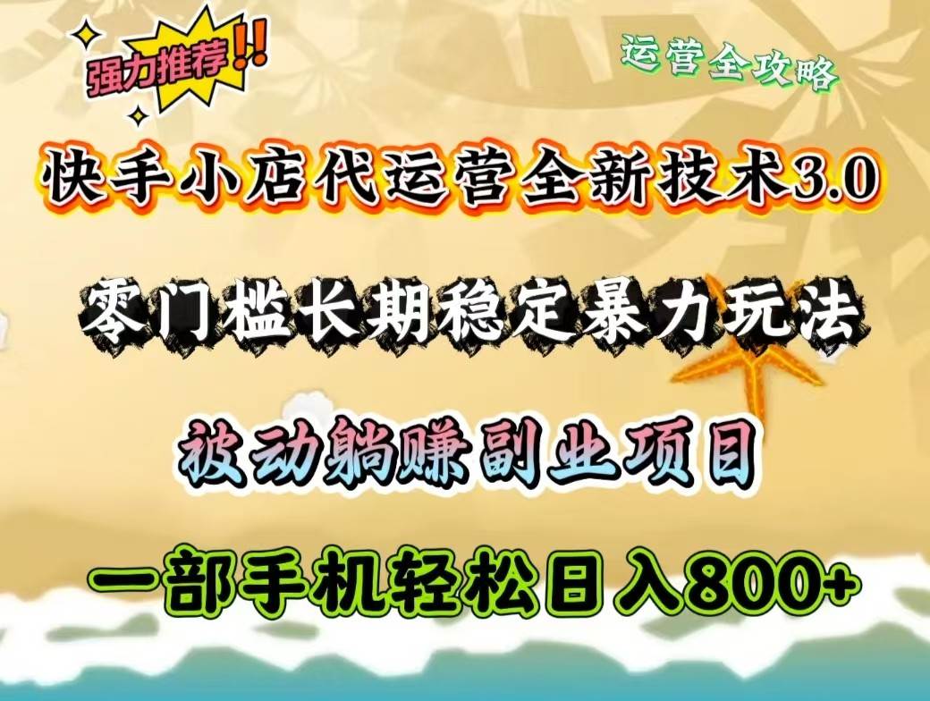 快手小店代运营全新技术3.0,零门槛长期稳定暴力玩法,被动躺赚一部手机轻松日入800+-网赚副业网