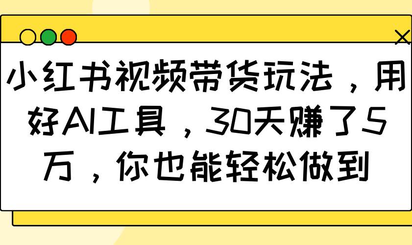 小红书视频带货玩法,用好AI工具,30天赚了5万,你也能轻松做到-网赚副业网