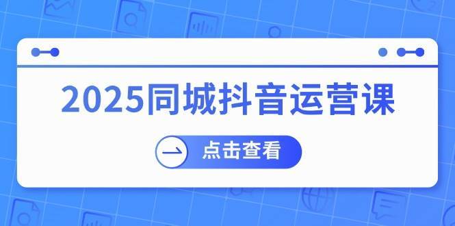 2025同城抖音运营课:涵盖实体店盈利,团购好处,助商家获取流量-网赚副业网