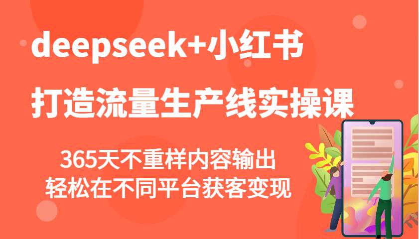 deepseek+小红书打造流量生产线实操课,365天不重样内容输出,轻松在不同平台获客变现-网赚副业网