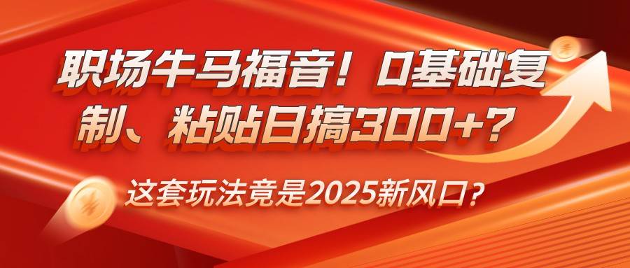 职场牛马福音!0基础复制、粘贴日搞300+?这套玩法竟是2025新风口?-网赚副业网