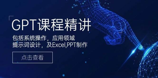 GPT课程精讲,包括系统操作,应用领域,提示词设计,及Excel,PPT制作-网赚副业网