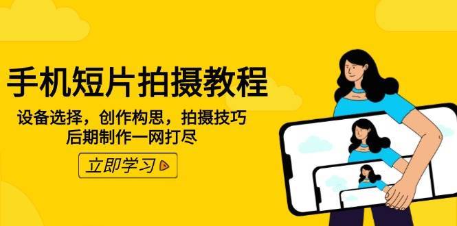 手机短片拍摄教程:设备选择,创作构思,拍摄技巧,后期制作一网打尽-网赚副业网