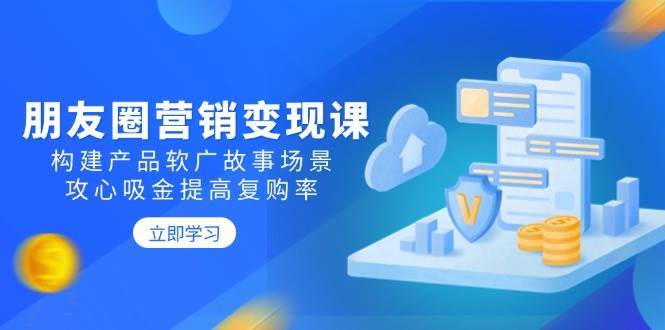 朋友圈营销变现课:构建产品软广故事场景,攻心吸金提高复购率-网赚副业网