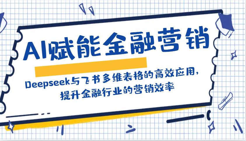 AI赋能金融营销:Deepseek与飞书多维表格的高效应用,提升金融行业的营销效率-网赚副业网