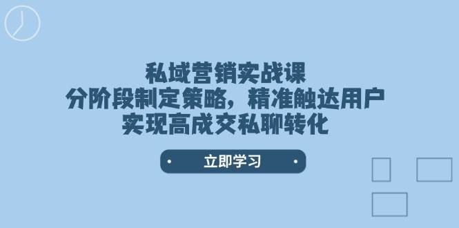 私域营销实战课,分阶段制定策略,精准触达用户,实现高成交私聊转化-网赚副业网