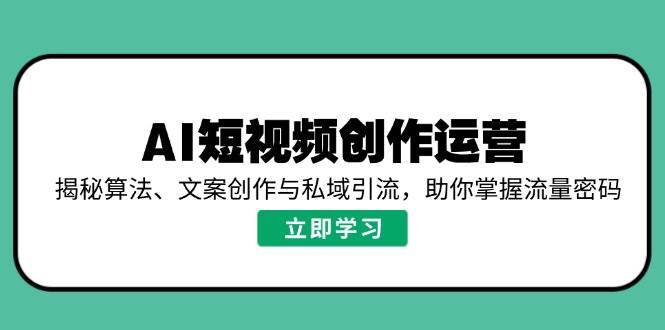 AI短视频创作运营,揭秘算法、文案创作与私域引流,助你掌握流量密码-网赚副业网