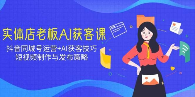 实体店老板AI获客课:抖音同城号运营+AI获客技巧,短视频制作与发布策略-网赚副业网
