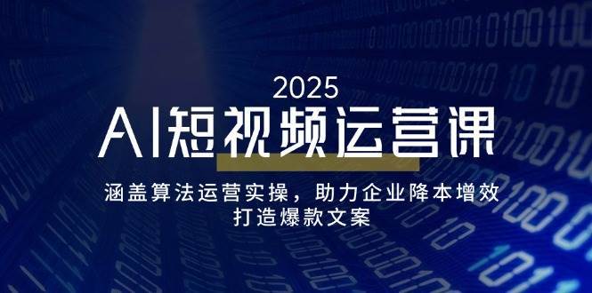 AI短视频运营课,涵盖算法运营实操,助力企业降本增效,打造爆款文案-网赚副业网