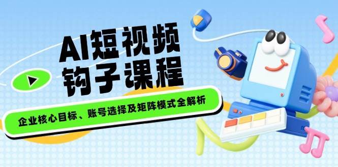 AI短视频钩子课程,企业核心目标、账号选择及矩阵模式全解析-网赚副业网
