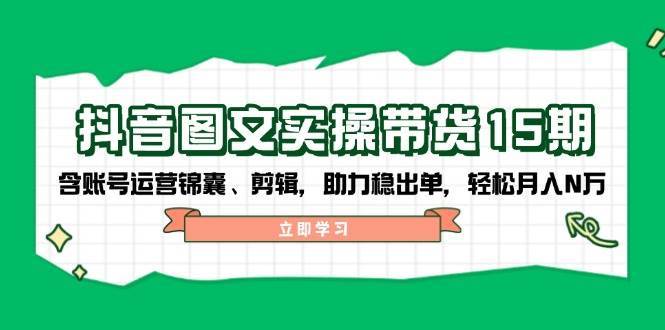 抖音图文带货实操第15期:账号运营锦囊、剪辑,助力稳出单,轻松月入N万-网赚副业网