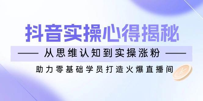 抖音实战心得揭秘,从思维认知到实操涨粉,助力零基础学员打造火爆直播间-网赚副业网
