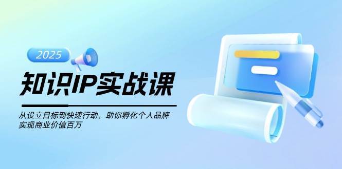 知识IP实战课,从设立目标到快速行动,助你孵化个人品牌,实现商业价值百万-网赚副业网