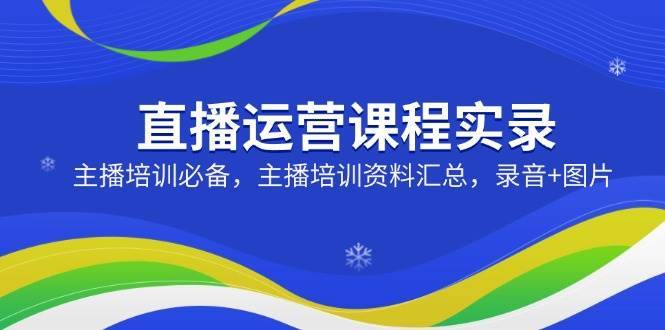 直播运营课程实录:主播培训必备,主播培训资料汇总,录音+图片-网赚副业网