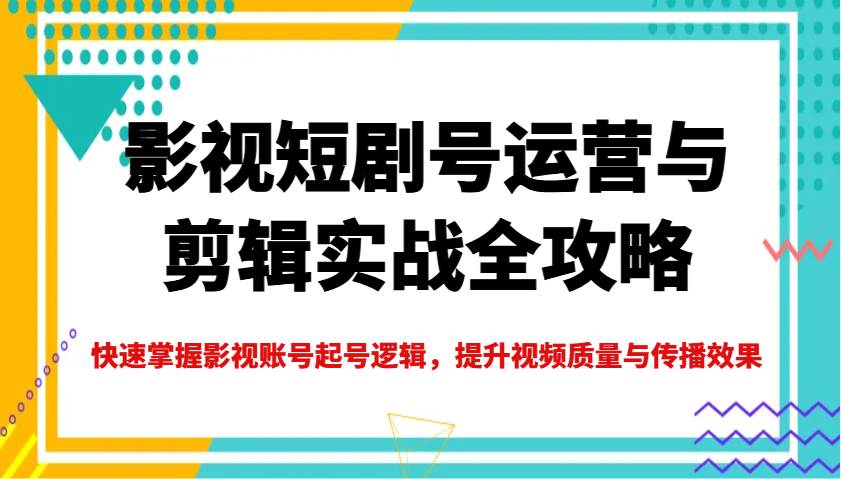 影视短剧号运营与剪辑实战全攻略，快速掌握影视账号起号逻辑，提升视频质量与传播效果-网赚副业网