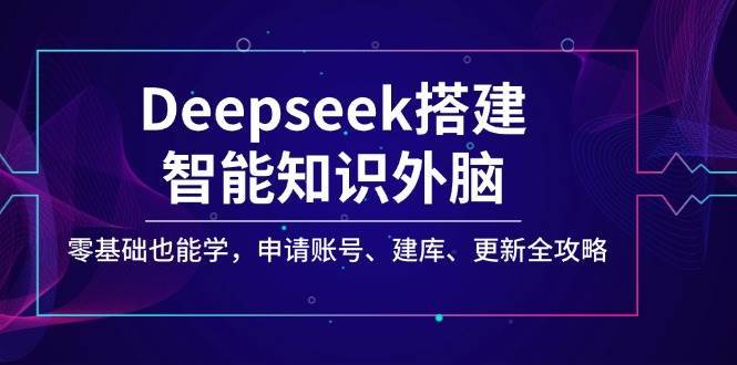 Deepseek搭建智能知识外脑,零基础也能学,申请账号、建库、更新全攻略-网赚副业网