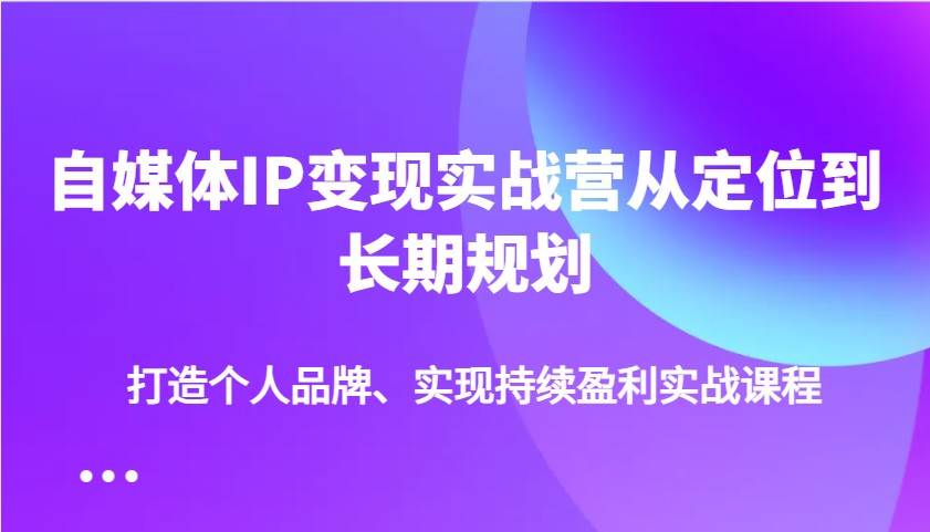 自媒体IP变现实战营从定位到长期规划,打造个人品牌、实现持续盈利实战课程-网赚副业网