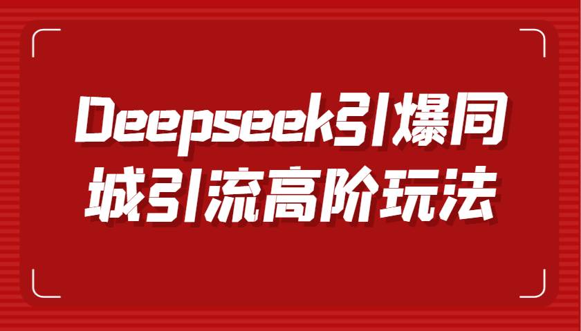 Deepseek引爆同城引流高阶玩法，掌握短视频创作与数字人技术，实现高效转化与传播-网赚副业网