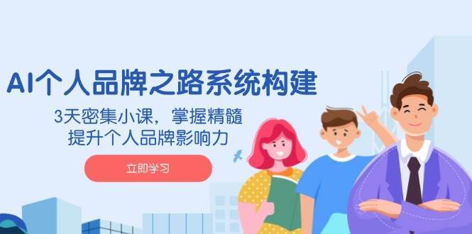 AI个人品牌之路系统构建,3天密集小课,掌握精髓,提升个人品牌影响力-网赚副业网