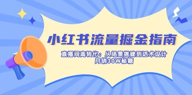 小红书流量掘金指南:直播间高转化:从场景搭建到话术设计,月销30W秘籍-网赚副业网