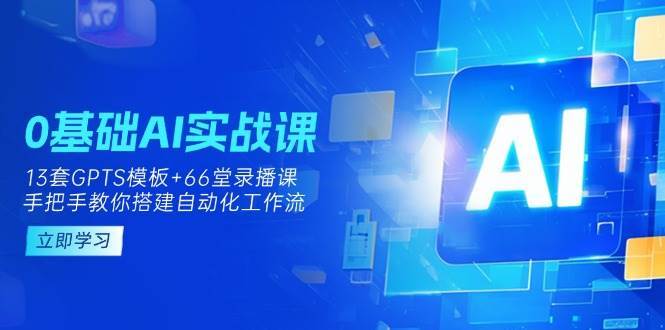 0基础AI实操课:13套GPTS模板+66字录播课,手把手教你搭建自动化工作流-网赚副业网