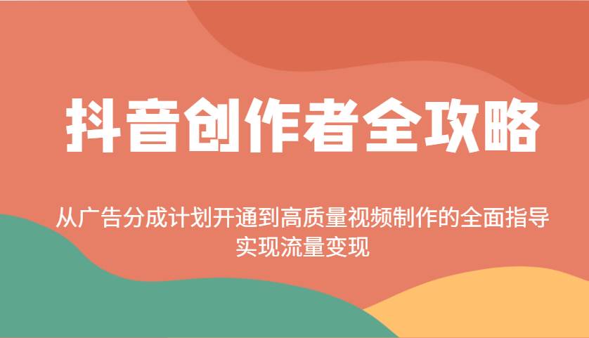 抖音创作者全攻略:从广告分成计划开通到高质量视频制作的全面指导,实现流量变现-网赚副业网
