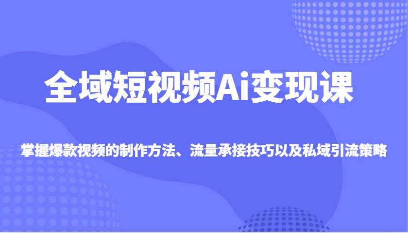 全域短视频Ai变现课,掌握爆款视频的制作方法、流量承接技巧以及私域引流策略-网赚副业网