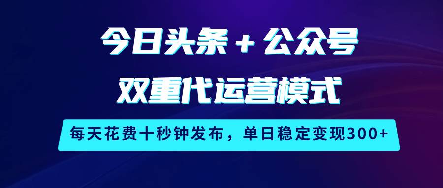 今日头条+公众号双重代运营模式,每天花费十秒钟发布,单日稳定变现300+-网赚副业网