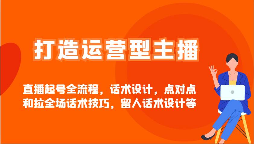 打造运营型主播直播起号全流程,话术设计,点对点和拉全场话术技巧,留人话术设计等-网赚副业网