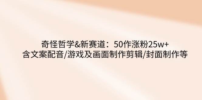 奇怪哲学-新赛道:50作涨粉25w+含文案配音/游戏及画面制作剪辑/封面制作等-网赚副业网