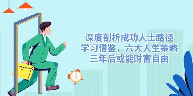 深度剖析成功人士路径,学习借鉴,六大人生策略,三年后或能财富自由-网赚副业网