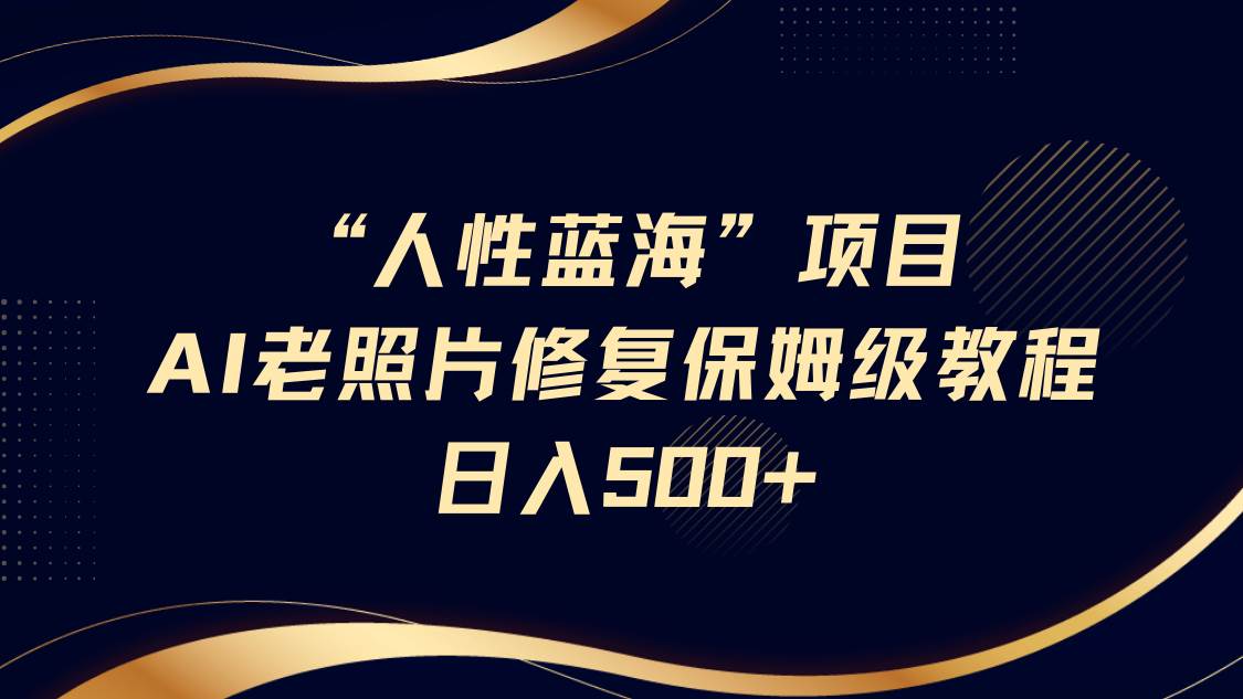 “人性蓝海”AI老照片修复项目保姆级教程,长期复购,轻松日入500+-网赚副业网