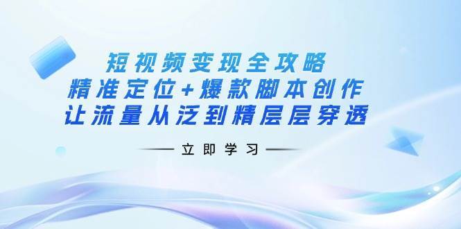 短视频变现全攻略:精准定位+爆款脚本创作,让流量从泛到精层层穿透-网赚副业网