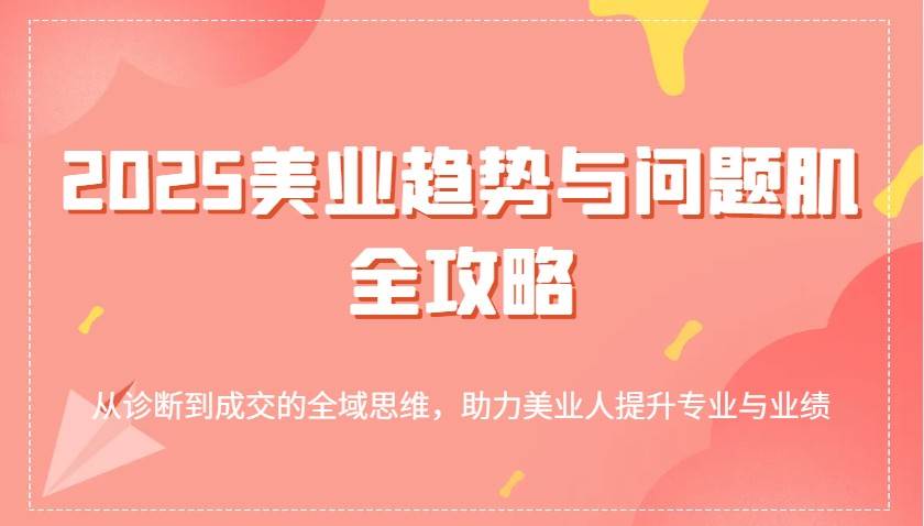 2025美业趋势与问题肌全攻略:从诊断到成交的全域思维,助力美业人提升专业与业绩-网赚副业网