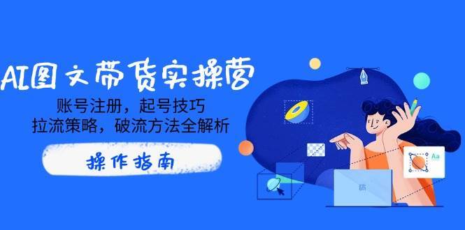 AI图文带货实操营,账号注册,起号技巧,拉流策略,破流方法全解析-网赚副业网
