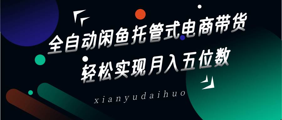 全自动闲鱼托管式电商带货,一部手机和一个闲鱼号就可以开干,轻松实现月入五位数-网赚副业网