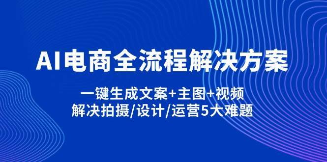 AI电商全流程解决方案,一键生成文案+主图+视频,解决拍摄/设计/运营5大难题-网赚副业网