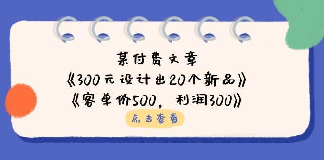 公众号付费文章：《300元设计出20个新品》+《客单价500，利润300》-网赚副业网