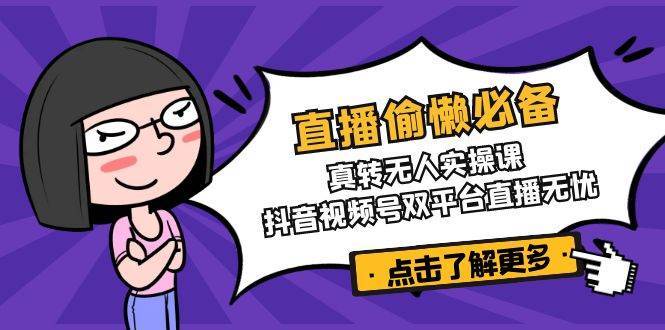 直播偷懒必备!真人转无人实操课,抖音视频号双平台直播无忧-网赚副业网